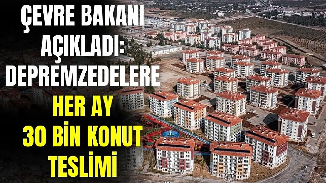 Çevre Bakanı açıkladı! Her ay 30 bin depremzedeye konut verilecek