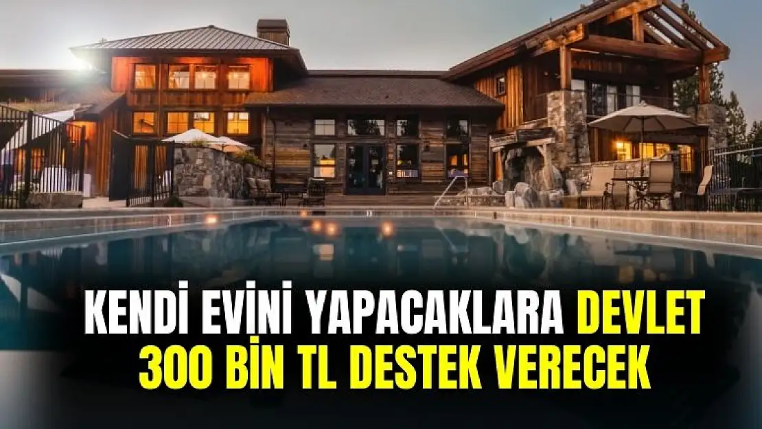 Kendi evini yapacaklara devletten 300 bin TL dev destek ödemesi yapılacak