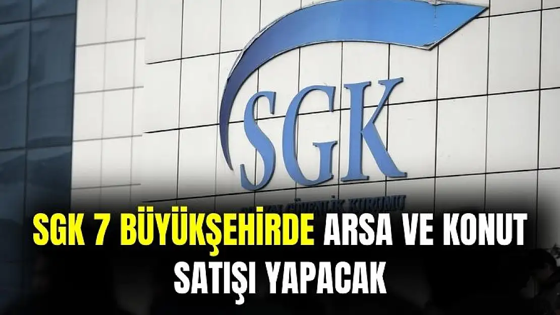 SGK 7 büyükşehirde arsa ve konut satışı yapacak!