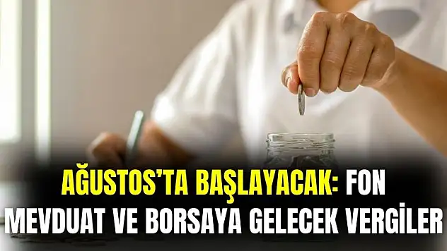Ağustos'ta başlayacak: fon, mevduat ve borsaya gelecek vergiler