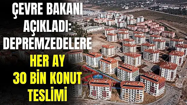 Çevre Bakanı açıkladı! Her ay 30 bin depremzedeye konut verilecek