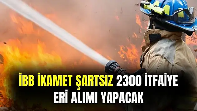 İBB ikamet şartsız 2300 itfaiye eri alımı yapacak