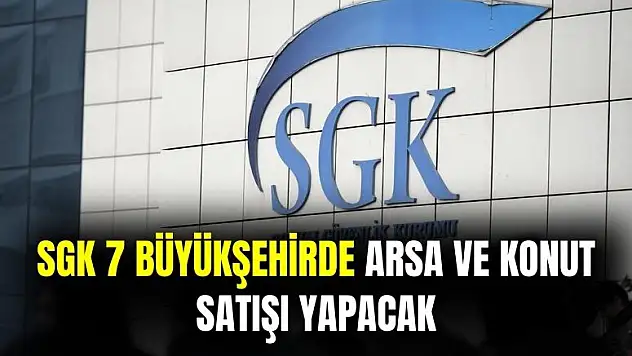 SGK 7 büyükşehirde arsa ve konut satışı yapacak!