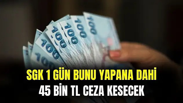 SGK duyurdu 1 gün için 45 bin TL ceza kesilecek