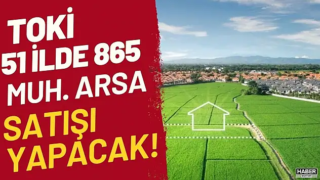 Yatırımlık arsa arayanlara TOKİ'den dev fırsat! 51 ilde 865 arsa satacak
