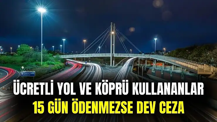 Ücretli yol ve köprü kullananlar dikkat: 15 günde ödenmezse dev ceza kesilecek