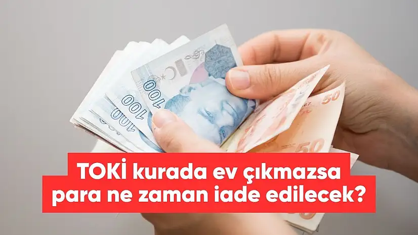 TOKİ ev çıkmazsa para iadesi ne zaman yapılacak?