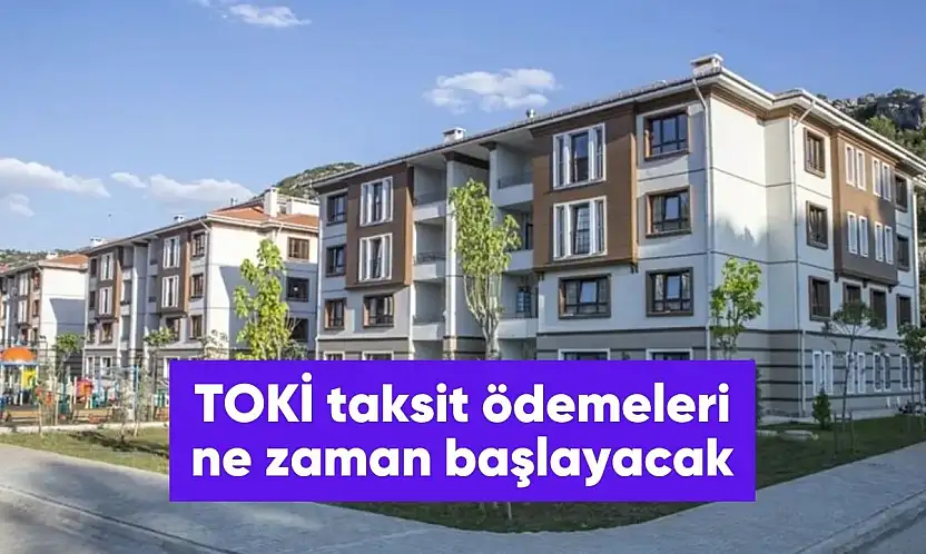TOKİ taksit ödemeleri ne zaman başlayacak?